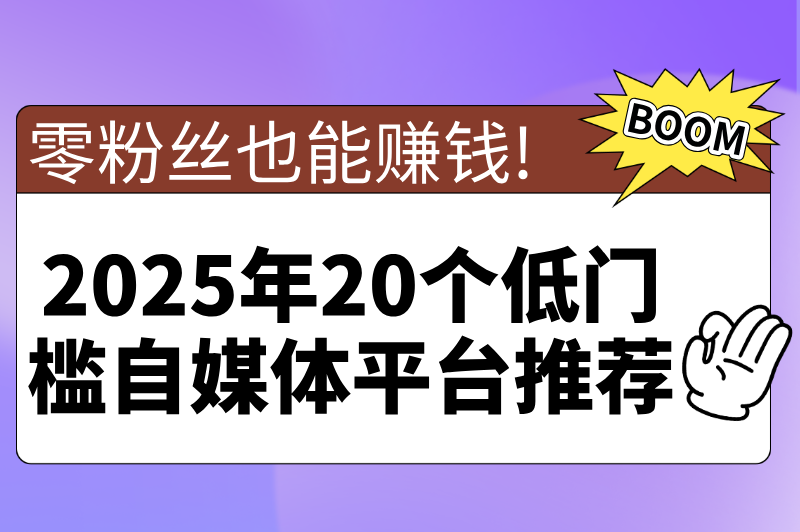 零粉丝也能赚钱!2025年20个低门槛自媒体平台推荐